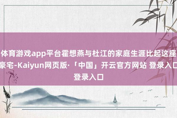 体育游戏app平台霍想燕与杜江的家庭生涯比起这座豪宅-Kaiyun网页版·「中国」开云官方网站 登录入口