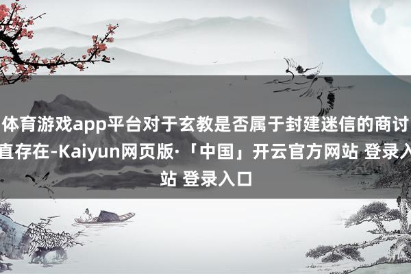 体育游戏app平台对于玄教是否属于封建迷信的商讨一直存在-Kaiyun网页版·「中国」开云官方网站 登录入口