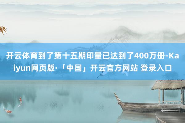 开云体育到了第十五期印量已达到了400万册-Kaiyun网页版·「中国」开云官方网站 登录入口
