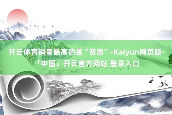 开云体育销量最高的是“贤惠”-Kaiyun网页版·「中国」开云官方网站 登录入口