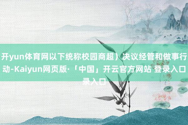 开yun体育网以下统称校园商超）决议经管和做事行动-Kaiyun网页版·「中国」开云官方网站 登录入口
