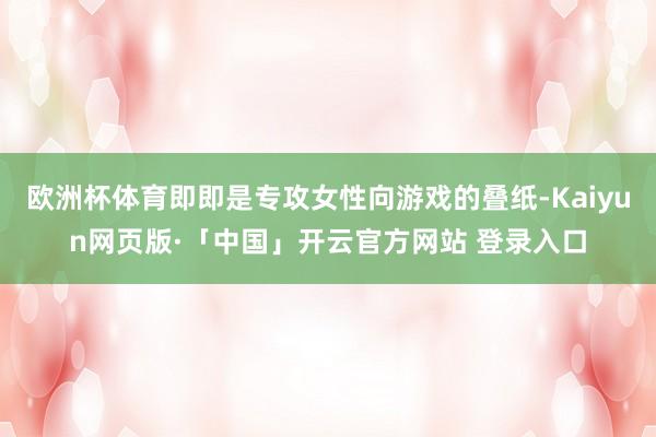 欧洲杯体育即即是专攻女性向游戏的叠纸-Kaiyun网页版·「中国」开云官方网站 登录入口