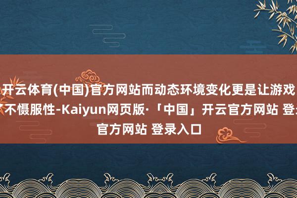 开云体育(中国)官方网站而动态环境变化更是让游戏充满了不慑服性-Kaiyun网页版·「中国」开云官方网站 登录入口