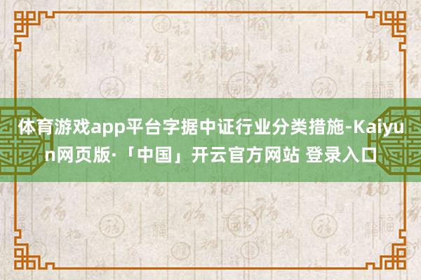 体育游戏app平台字据中证行业分类措施-Kaiyun网页版·「中国」开云官方网站 登录入口