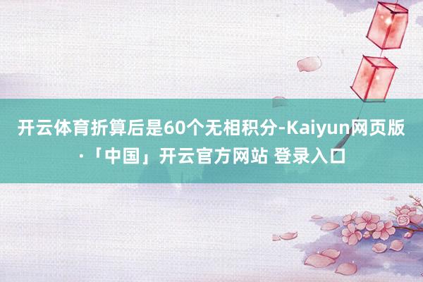 开云体育折算后是60个无相积分-Kaiyun网页版·「中国」开云官方网站 登录入口