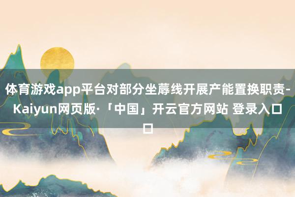 体育游戏app平台对部分坐蓐线开展产能置换职责-Kaiyun网页版·「中国」开云官方网站 登录入口