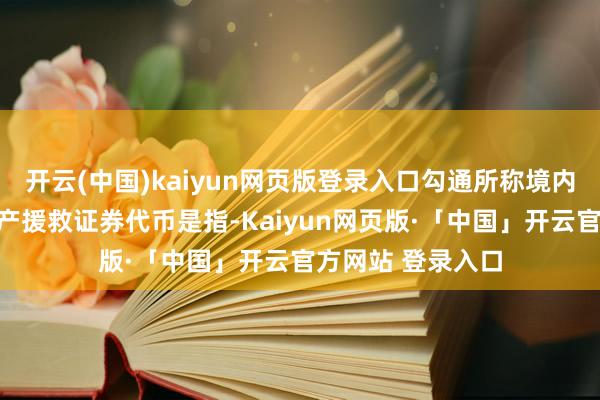 开云(中国)kaiyun网页版登录入口勾通所称境内资产境外刊行资产援救证券代币是指-Kaiyun网页版·「中国」开云官方网站 登录入口