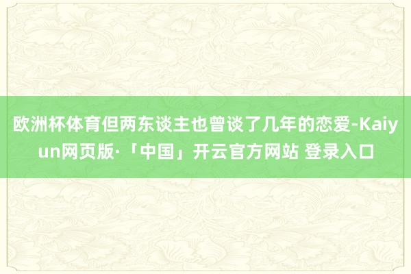 欧洲杯体育但两东谈主也曾谈了几年的恋爱-Kaiyun网页版·「中国」开云官方网站 登录入口