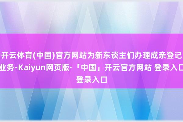开云体育(中国)官方网站为新东谈主们办理成亲登记业务-Kaiyun网页版·「中国」开云官方网站 登录入口