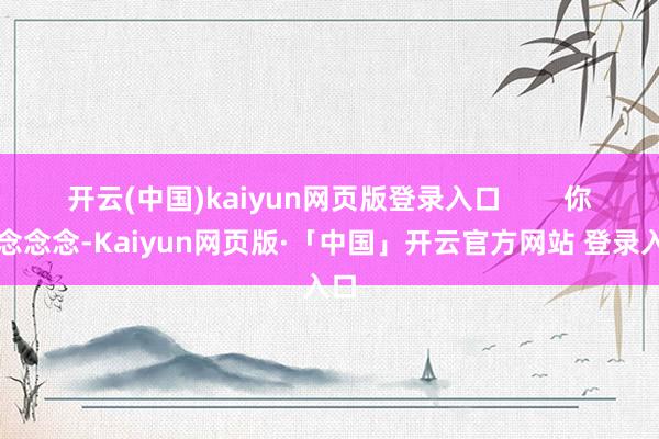 开云(中国)kaiyun网页版登录入口        你念念念念-Kaiyun网页版·「中国」开云官方网站 登录入口