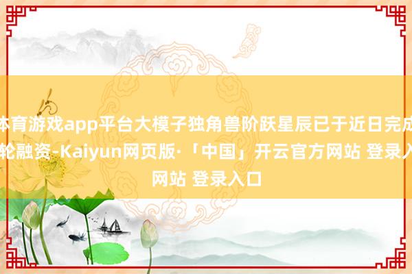 体育游戏app平台大模子独角兽阶跃星辰已于近日完成 B 轮融资-Kaiyun网页版·「中国」开云官方网站 登录入口