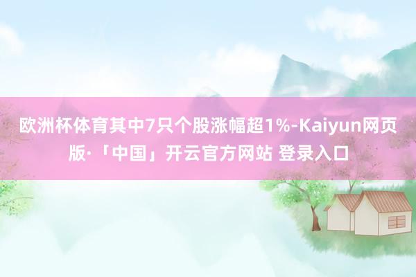 欧洲杯体育其中7只个股涨幅超1%-Kaiyun网页版·「中国」开云官方网站 登录入口