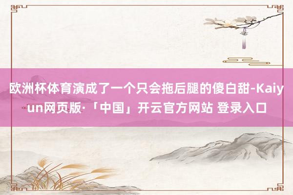 欧洲杯体育演成了一个只会拖后腿的傻白甜-Kaiyun网页版·「中国」开云官方网站 登录入口
