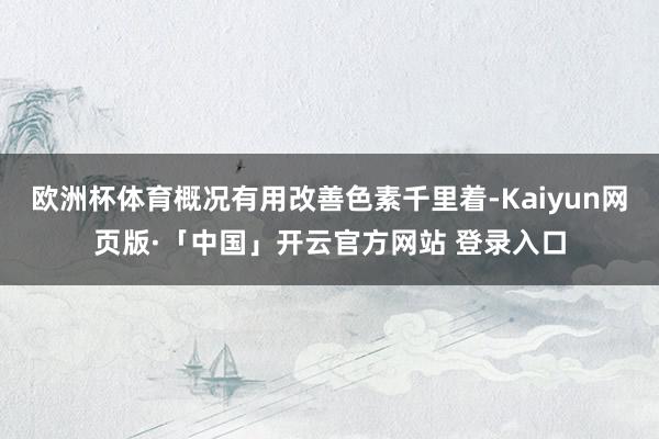 欧洲杯体育概况有用改善色素千里着-Kaiyun网页版·「中国」开云官方网站 登录入口