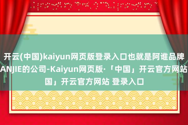 开云(中国)kaiyun网页版登录入口也就是阿谁品牌为坦洁/TANJIE的公司-Kaiyun网页版·「中国」开云官方网站 登录入口