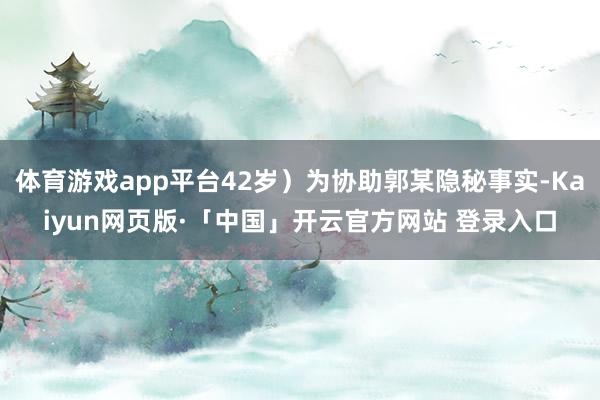 体育游戏app平台42岁）为协助郭某隐秘事实-Kaiyun网页版·「中国」开云官方网站 登录入口
