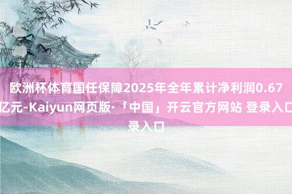 欧洲杯体育国任保障2025年全年累计净利润0.67亿元-Kaiyun网页版·「中国」开云官方网站 登录入口