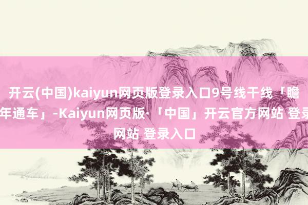 开云(中国)kaiyun网页版登录入口9号线干线「瞻望26年通车」-Kaiyun网页版·「中国」开云官方网站 登录入口