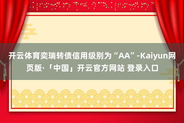 开云体育奕瑞转债信用级别为“AA”-Kaiyun网页版·「中国」开云官方网站 登录入口
