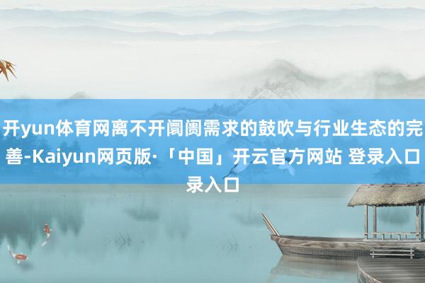 开yun体育网离不开阛阓需求的鼓吹与行业生态的完善-Kaiyun网页版·「中国」开云官方网站 登录入口