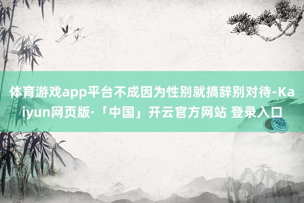 体育游戏app平台不成因为性别就搞辞别对待-Kaiyun网页版·「中国」开云官方网站 登录入口