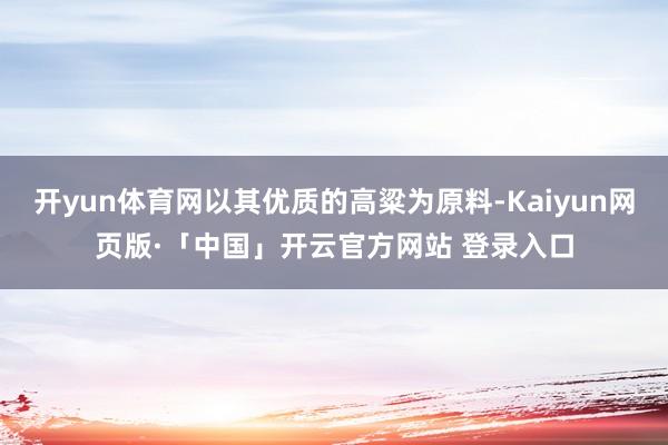 开yun体育网以其优质的高粱为原料-Kaiyun网页版·「中国」开云官方网站 登录入口