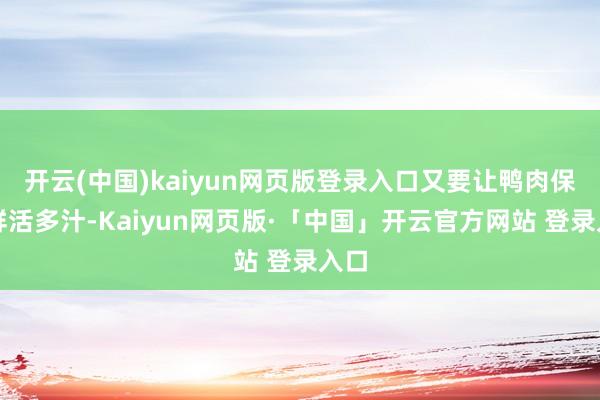 开云(中国)kaiyun网页版登录入口又要让鸭肉保持鲜活多汁-Kaiyun网页版·「中国」开云官方网站 登录入口