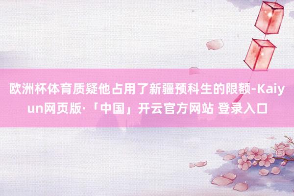 欧洲杯体育质疑他占用了新疆预科生的限额-Kaiyun网页版·「中国」开云官方网站 登录入口