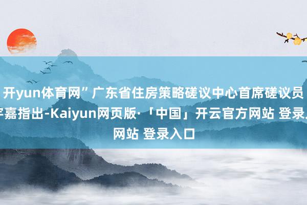 开yun体育网”广东省住房策略磋议中心首席磋议员李宇嘉指出-Kaiyun网页版·「中国」开云官方网站 登录入口