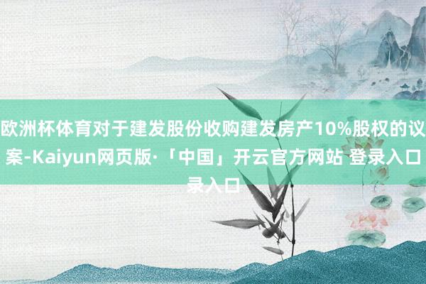欧洲杯体育对于建发股份收购建发房产10%股权的议案-Kaiyun网页版·「中国」开云官方网站 登录入口