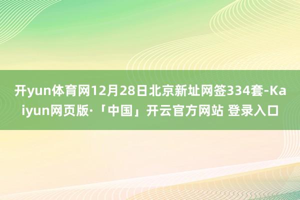 开yun体育网12月28日北京新址网签334套-Kaiyun网页版·「中国」开云官方网站 登录入口