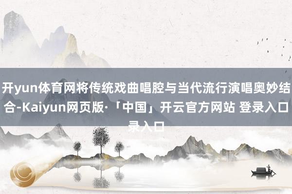 开yun体育网将传统戏曲唱腔与当代流行演唱奥妙结合-Kaiyun网页版·「中国」开云官方网站 登录入口