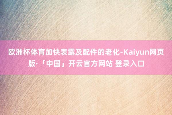 欧洲杯体育加快表露及配件的老化-Kaiyun网页版·「中国」开云官方网站 登录入口