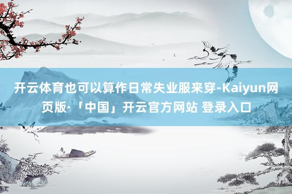 开云体育也可以算作日常失业服来穿-Kaiyun网页版·「中国」开云官方网站 登录入口
