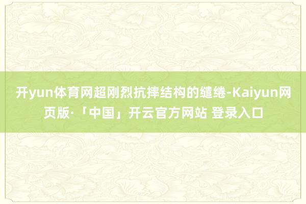 开yun体育网超刚烈抗摔结构的缱绻-Kaiyun网页版·「中国」开云官方网站 登录入口