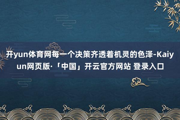 开yun体育网每一个决策齐透着机灵的色泽-Kaiyun网页版·「中国」开云官方网站 登录入口