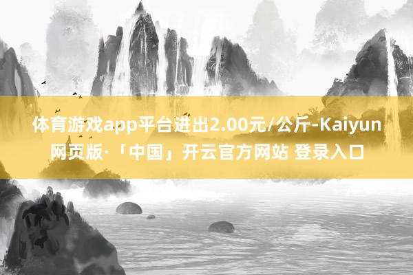体育游戏app平台进出2.00元/公斤-Kaiyun网页版·「中国」开云官方网站 登录入口