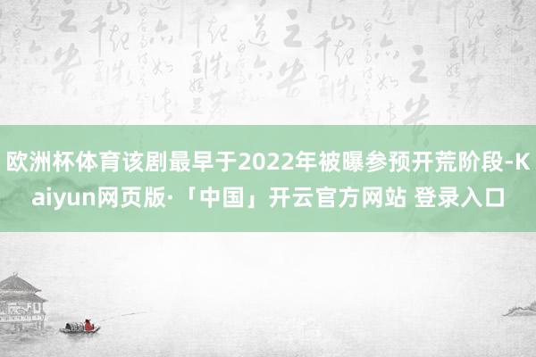 欧洲杯体育该剧最早于2022年被曝参预开荒阶段-Kaiyun网页版·「中国」开云官方网站 登录入口