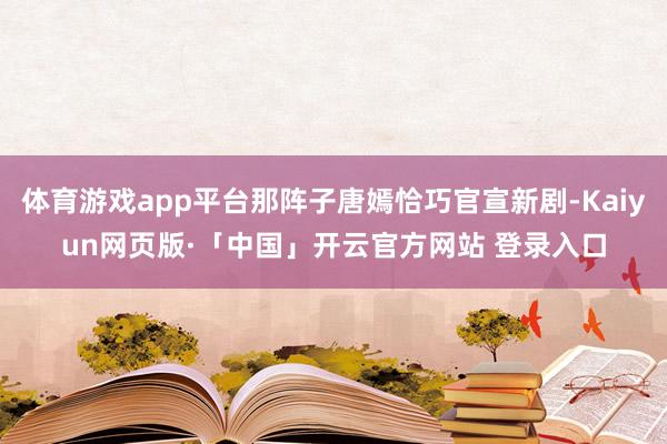 体育游戏app平台那阵子唐嫣恰巧官宣新剧-Kaiyun网页版·「中国」开云官方网站 登录入口