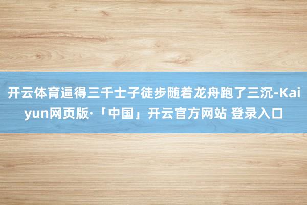 开云体育逼得三千士子徒步随着龙舟跑了三沉-Kaiyun网页版·「中国」开云官方网站 登录入口