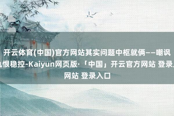开云体育(中国)官方网站其实问题中枢就俩——嘲讽的仇恨稳控-Kaiyun网页版·「中国」开云官方网站 登录入口