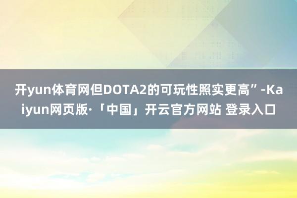 开yun体育网但DOTA2的可玩性照实更高”-Kaiyun网页版·「中国」开云官方网站 登录入口