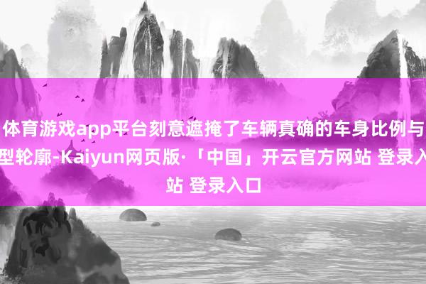 体育游戏app平台刻意遮掩了车辆真确的车身比例与造型轮廓-Kaiyun网页版·「中国」开云官方网站 登录入口