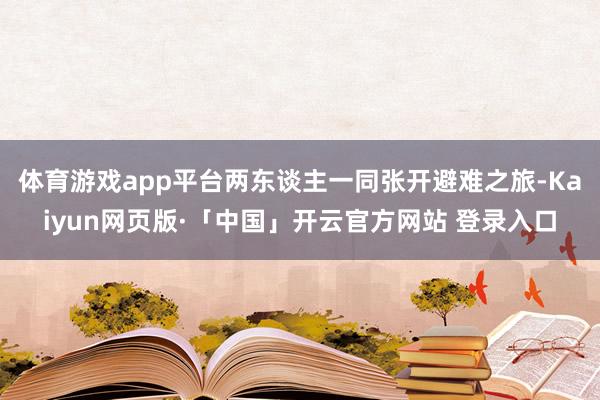 体育游戏app平台两东谈主一同张开避难之旅-Kaiyun网页版·「中国」开云官方网站 登录入口