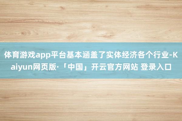 体育游戏app平台基本涵盖了实体经济各个行业-Kaiyun网页版·「中国」开云官方网站 登录入口