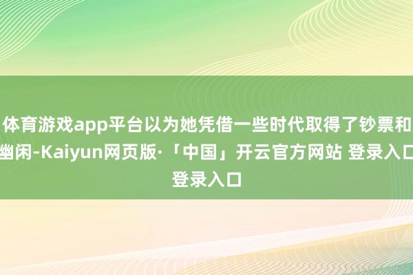 体育游戏app平台以为她凭借一些时代取得了钞票和幽闲-Kaiyun网页版·「中国」开云官方网站 登录入口