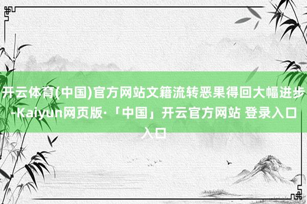开云体育(中国)官方网站文籍流转恶果得回大幅进步-Kaiyun网页版·「中国」开云官方网站 登录入口