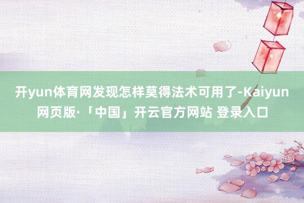 开yun体育网发现怎样莫得法术可用了-Kaiyun网页版·「中国」开云官方网站 登录入口