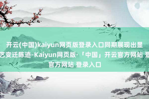 开云(中国)kaiyun网页版登录入口同期展现出显着的手艺变迁陈迹-Kaiyun网页版·「中国」开云官方网站 登录入口