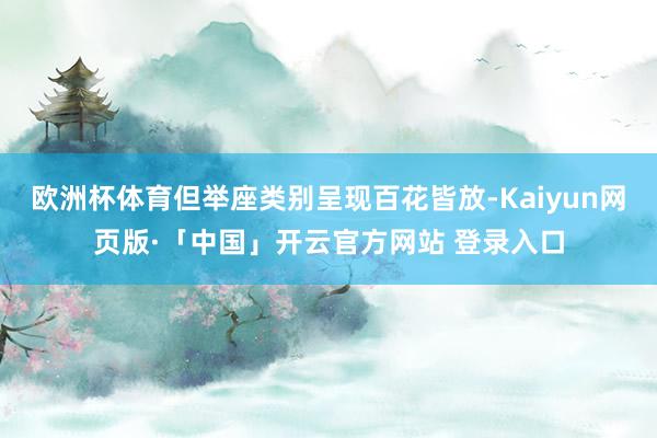 欧洲杯体育但举座类别呈现百花皆放-Kaiyun网页版·「中国」开云官方网站 登录入口